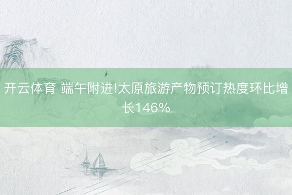 开云体育 端午附进!太原旅游产物预订热度环比增长146%