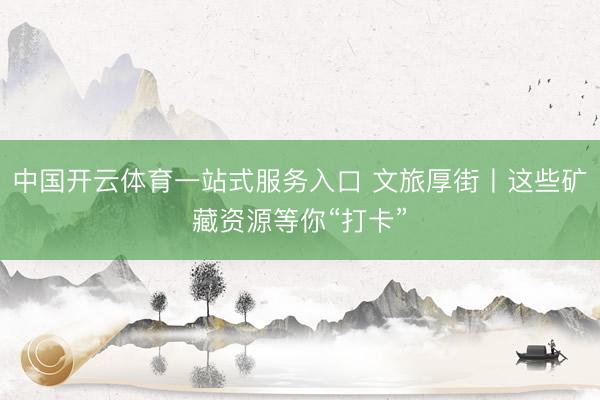 中国开云体育一站式服务入口 文旅厚街丨这些矿藏资源等你“打卡”