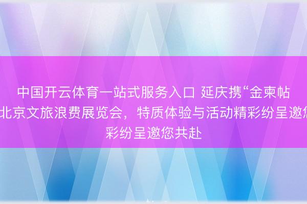 中国开云体育一站式服务入口 延庆携“金柬帖”亮相北京文旅浪费展览会，特质体验与活动精彩纷呈邀您共赴