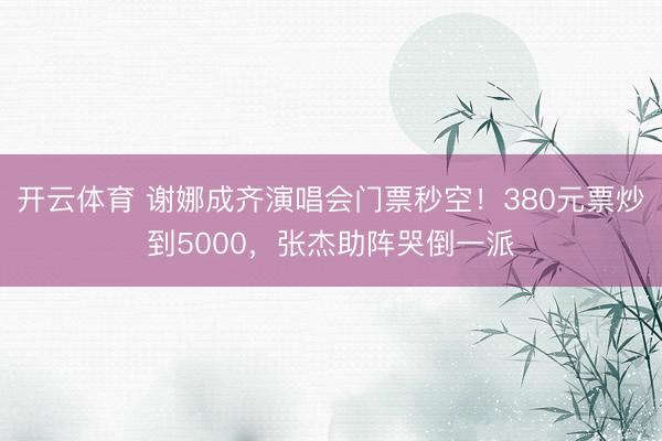 开云体育 谢娜成齐演唱会门票秒空！380元票炒到5000，张杰助阵哭倒一派