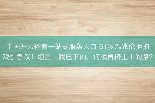 中国开云体育一站式服务入口 61岁温兆伦拒拍戏引争议!坦言:我已下山,何须再挤上山的路?