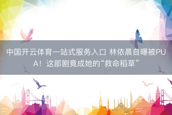 中国开云体育一站式服务入口 林依晨自曝被PUA!这部剧竟成她的“救命稻草”
