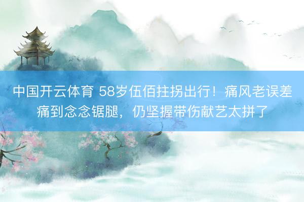 中国开云体育 58岁伍佰拄拐出行！痛风老误差痛到念念锯腿，仍坚握带伤献艺太拼了