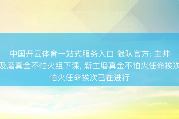 中国开云体育一站式服务入口 狼队官方: 主帅爱德华兹及磨真金不怕火组下课， 新主磨真金不怕火任命挨次已在进行