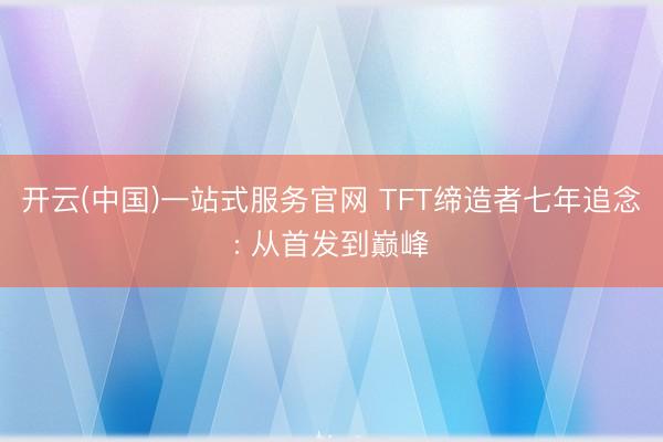 开云(中国)一站式服务官网 TFT缔造者七年追念: 从首发到巅峰