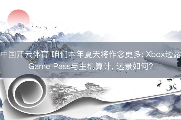 中国开云体育 咱们本年夏天将作念更多: Xbox透露Game Pass与主机算计， 远景如何?
