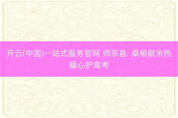 开云(中国)一站式服务官网 师宗县: 桑榆献余热暖心护高考