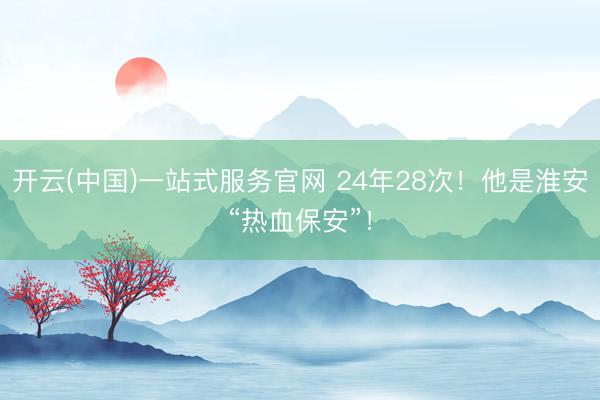 开云(中国)一站式服务官网 24年28次!他是淮安“热血保安”!