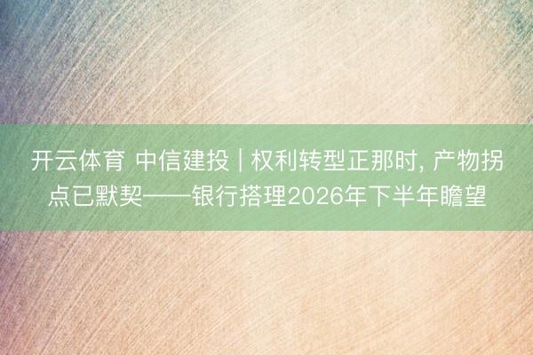 开云体育 中信建投 | 权利转型正那时， 产物拐点已默契——银行搭理2026年下半年瞻望