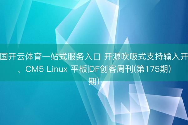 中国开云体育一站式服务入口 开源吹吸式支持输入开拓、CM5 Linux 平板|DF创客周刊(第175期)
