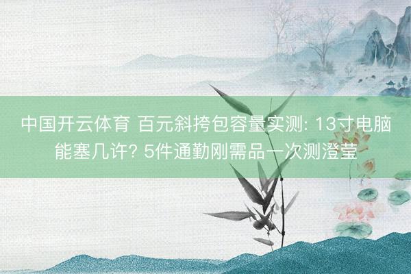 中国开云体育 百元斜挎包容量实测: 13寸电脑能塞几许? 5件通勤刚需品一次测澄莹