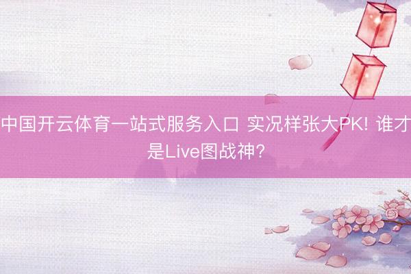 中国开云体育一站式服务入口 实况样张大PK! 谁才是Live图战神?