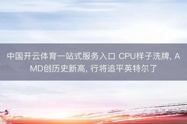 中国开云体育一站式服务入口 CPU样子洗牌， AMD创历史新高， 行将追平英特尔了
