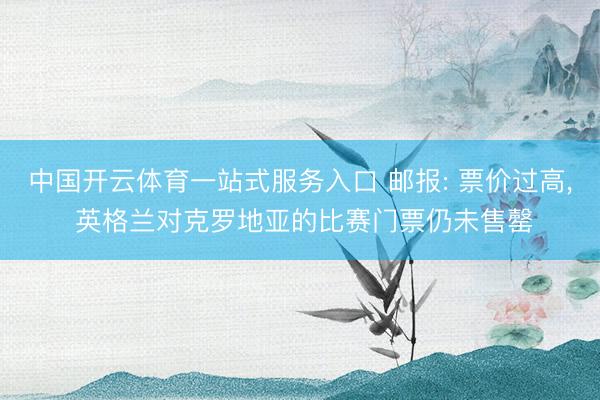 中国开云体育一站式服务入口 邮报: 票价过高， 英格兰对克罗地亚的比赛门票仍未售罄