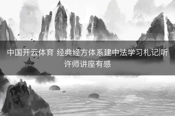 中国开云体育 经典经方体系建中法学习札记|听许师讲座有感