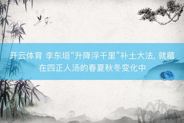 开云体育 李东垣“升降浮千里”补土大法， 就藏在四正人汤的春夏秋冬变化中