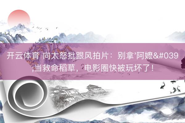 开云体育 向太怒批跟风拍片:别拿'阿嬷'当救命稻草,电影圈快被玩坏了!