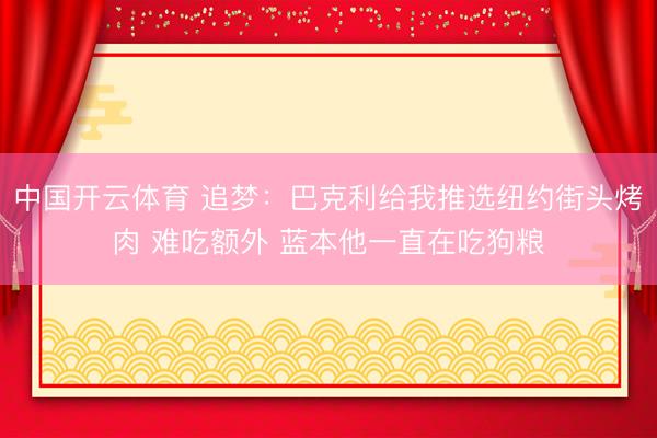 中国开云体育 追梦：巴克利给我推选纽约街头烤肉 难吃额外 蓝本他一直在吃狗粮