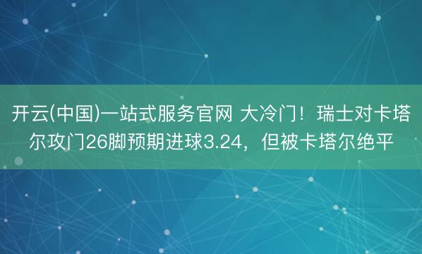开云(中国)一站式服务官网 大冷门!瑞士对卡塔尔攻门26脚预期进球3.24,但被卡塔尔绝平