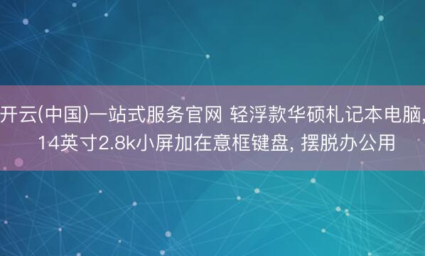 开云(中国)一站式服务官网 轻浮款华硕札记本电脑, 14英寸2.8k小屏加在意框键盘, 摆脱办公用