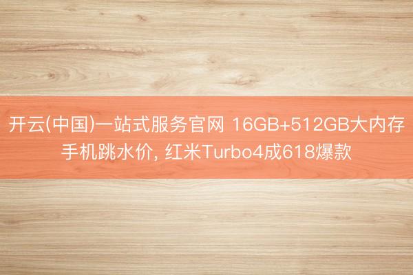 开云(中国)一站式服务官网 16GB+512GB大内存手机跳水价， 红米Turbo4成618爆款