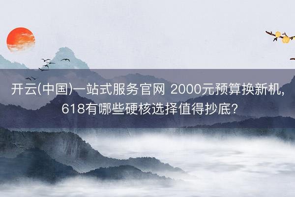开云(中国)一站式服务官网 2000元预算换新机， 618有哪些硬核选择值得抄底?