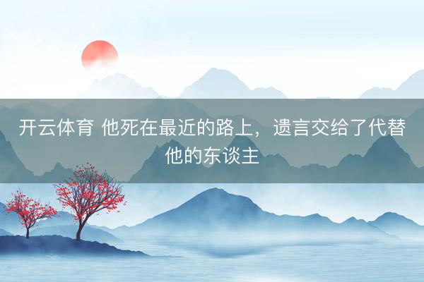 开云体育 他死在最近的路上，遗言交给了代替他的东谈主