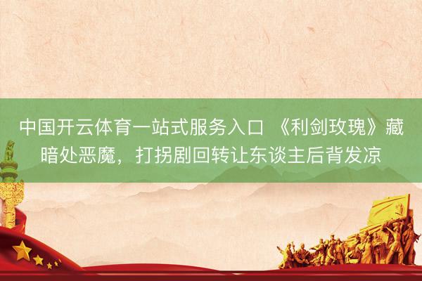 中国开云体育一站式服务入口 《利剑玫瑰》藏暗处恶魔，打拐剧回转让东谈主后背发凉