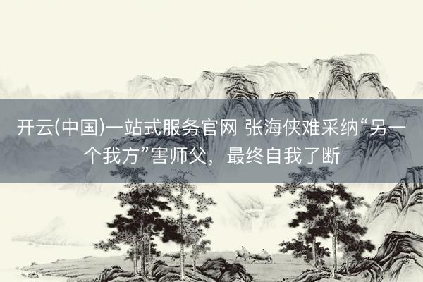 开云(中国)一站式服务官网 张海侠难采纳“另一个我方”害师父，最终自我了断