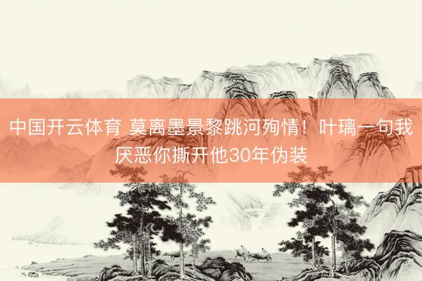 中国开云体育 莫离墨景黎跳河殉情！叶璃一句我厌恶你撕开他30年伪装