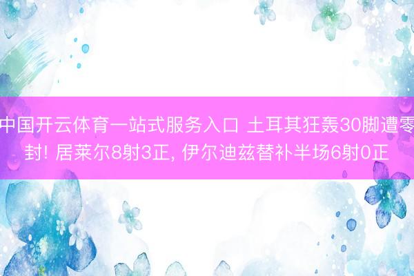 中国开云体育一站式服务入口 土耳其狂轰30脚遭零封! 居莱尔8射3正， 伊尔迪兹替补半场6射0正