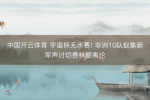 中国开云体育 宇宙杯无水赛! 非洲10队蚁集新军声讨切费林鄙夷论