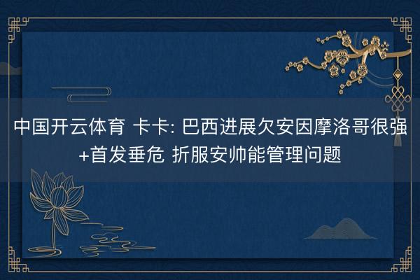 中国开云体育 卡卡: 巴西进展欠安因摩洛哥很强+首发垂危 折服安帅能管理问题