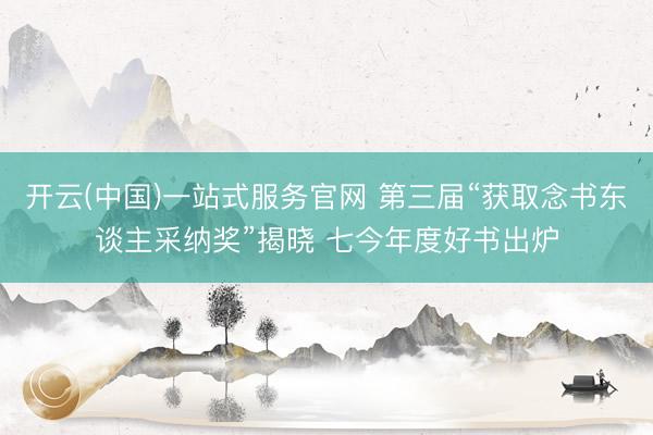 开云(中国)一站式服务官网 第三届“获取念书东谈主采纳奖”揭晓 七今年度好书出炉