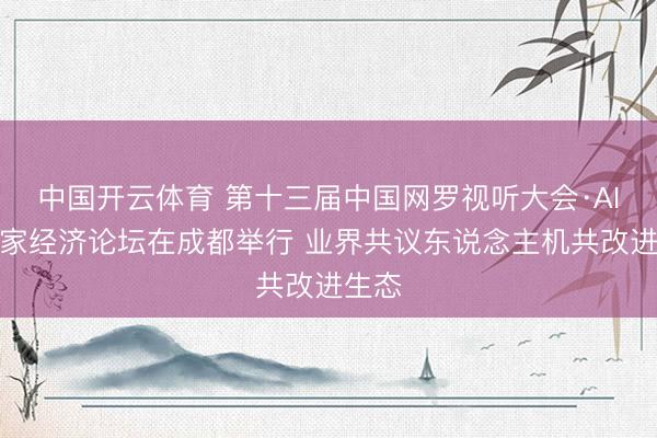 中国开云体育 第十三届中国网罗视听大会·AI创作家经济论坛在成都举行 业界共议东说念主机共改进生态