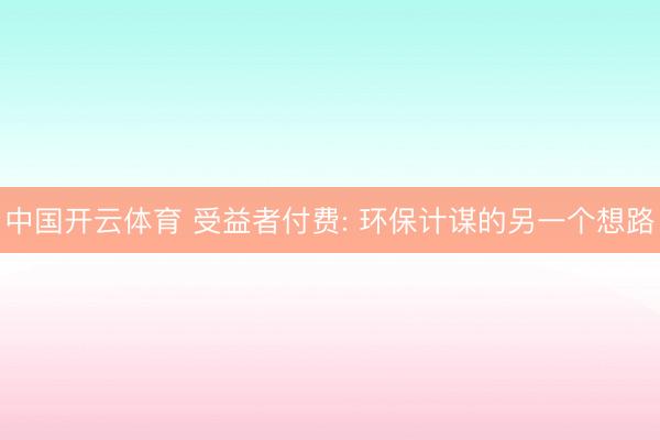 中国开云体育 受益者付费: 环保计谋的另一个想路
