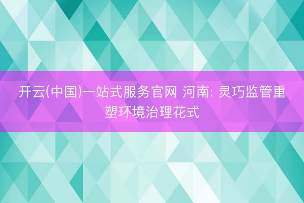 开云(中国)一站式服务官网 河南: 灵巧监管重塑环境治理花式