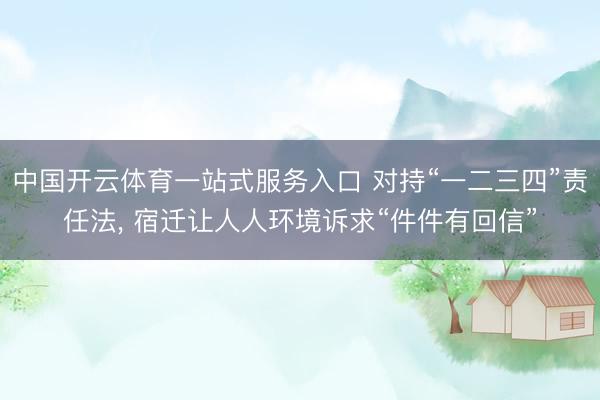 中国开云体育一站式服务入口 对持“一二三四”责任法， 宿迁让人人环境诉求“件件有回信”