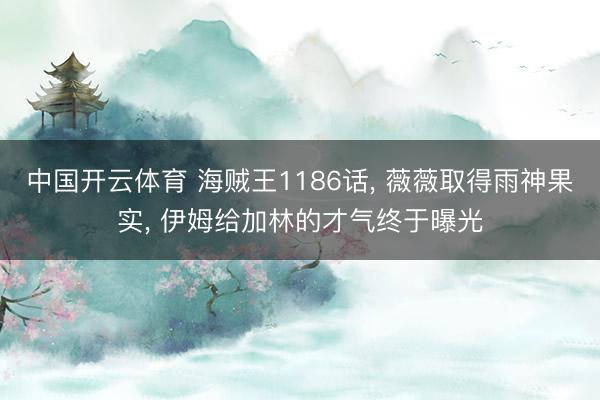 中国开云体育 海贼王1186话， 薇薇取得雨神果实， 伊姆给加林的才气终于曝光