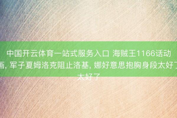 中国开云体育一站式服务入口 海贼王1166话动画， 军子夏姆洛克阻止洛基， 娜好意思抱胸身段太好了