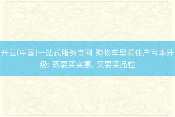 开云(中国)一站式服务官网 购物车里看住户亏本升级: 既要买实惠， 又要买品性