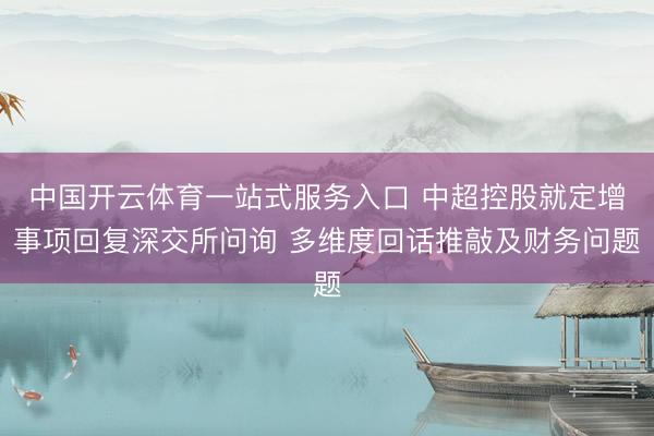 中国开云体育一站式服务入口 中超控股就定增事项回复深交所问询 多维度回话推敲及财务问题