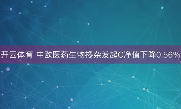 开云体育 中欧医药生物搀杂发起C净值下降0.56%
