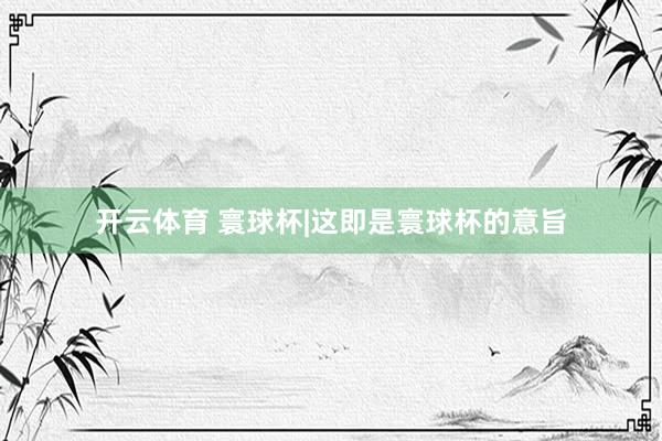 开云体育 寰球杯|这即是寰球杯的意旨