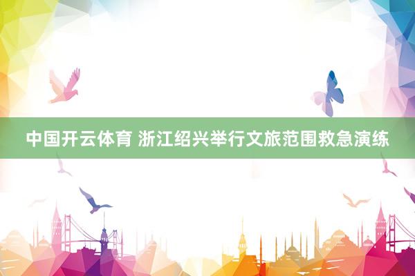 中国开云体育 浙江绍兴举行文旅范围救急演练