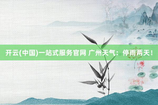 开云(中国)一站式服务官网 广州天气：停雨两天！