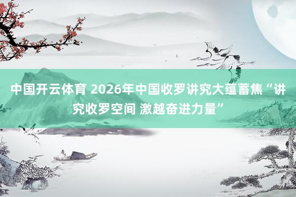 中国开云体育 2026年中国收罗讲究大蕴蓄焦“讲究收罗空间 激越奋进力量”