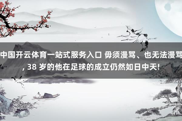 中国开云体育一站式服务入口 毋须漫骂、也无法漫骂， 38 岁的他在足球的成立仍然如日中天!