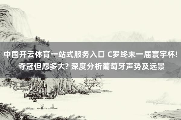 中国开云体育一站式服务入口 C罗终末一届寰宇杯! 夺冠但愿多大? 深度分析葡萄牙声势及远景