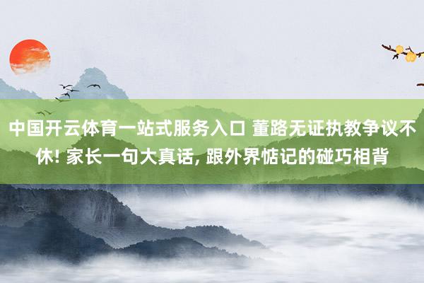 中国开云体育一站式服务入口 董路无证执教争议不休! 家长一句大真话， 跟外界惦记的碰巧相背